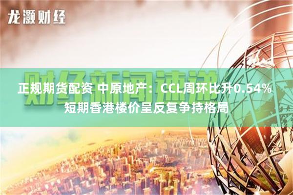 正规期货配资 中原地产：CCL周环比升0.54% 短期香港楼价呈反复争持格局