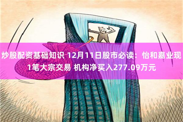 炒股配资基础知识 12月11日股市必读：怡和嘉业现1笔大宗交易 机构净买入277.09万元