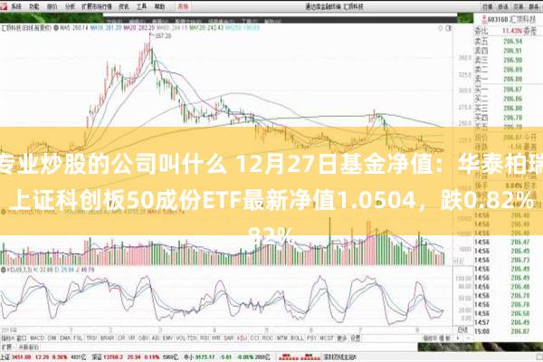 专业炒股的公司叫什么 12月27日基金净值：华泰柏瑞上证科创板50成份ETF最新净值1.0504，跌0.82%