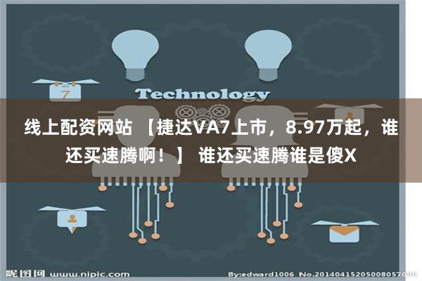 线上配资网站 【捷达VA7上市，8.97万起，谁还买速腾啊！】 谁还买速腾谁是傻X