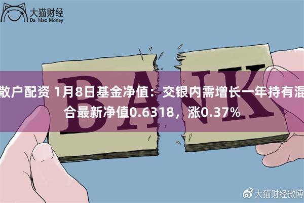 散户配资 1月8日基金净值：交银内需增长一年持有混合最新净值0.6318，涨0.37%