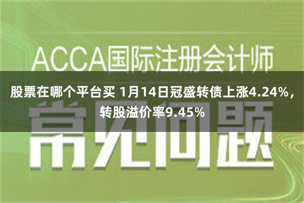 股票在哪个平台买 1月14日冠盛转债上涨4.24%，转股溢价率9.45%