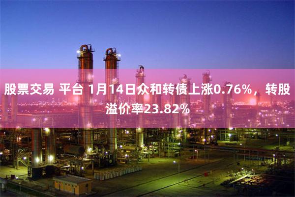 股票交易 平台 1月14日众和转债上涨0.76%，转股溢价率23.82%