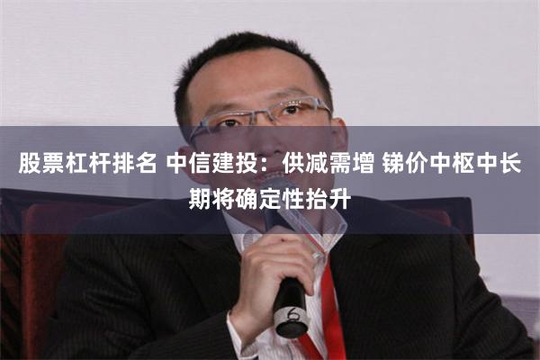 股票杠杆排名 中信建投：供减需增 锑价中枢中长期将确定性抬升