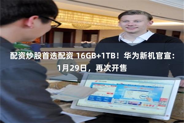 配资炒股首选配资 16GB+1TB！华为新机官宣：1月29日，再次开售