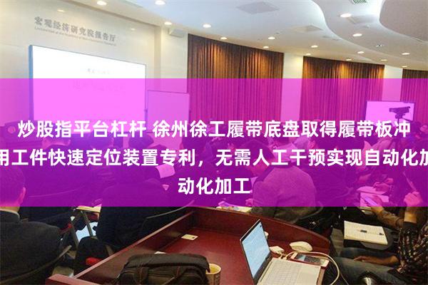 炒股指平台杠杆 徐州徐工履带底盘取得履带板冲裁用工件快速定位装置专利，无需人工干预实现自动化加工