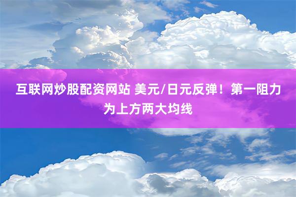 互联网炒股配资网站 美元/日元反弹！第一阻力为上方两大均线