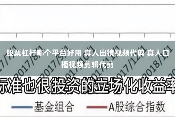 股票杠杆哪个平台好用 真人出镜视频代剪 真人口播视频剪辑代剪