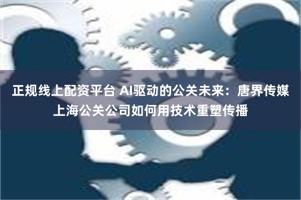 正规线上配资平台 AI驱动的公关未来：唐界传媒上海公关公司如何用技术重塑传播