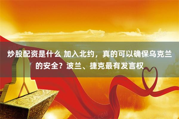 炒股配资是什么 加入北约，真的可以确保乌克兰的安全？波兰、捷克最有发言权